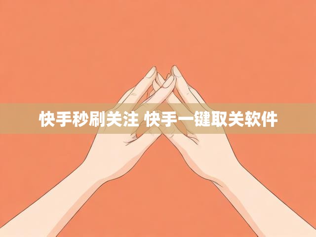 快手秒刷关注 快手一键取关软件