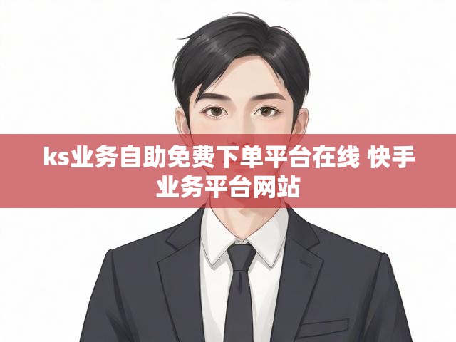 ks业务自助免费下单平台在线 快手业务平台网站