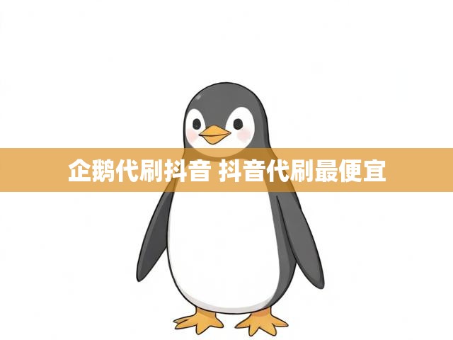 企鹅代刷抖音 抖音代刷最便宜