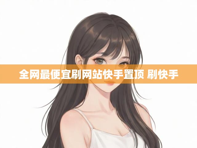全网最便宜刷网站快手置顶 刷快手