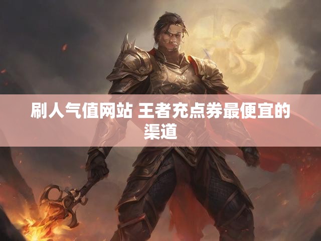 刷人气值网站 王者充点券最便宜的渠道