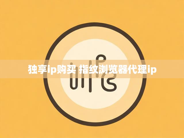 独享ip购买 指纹浏览器代理ip