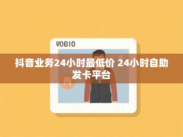 抖音业务24小时最低价 24小时自助发卡平台