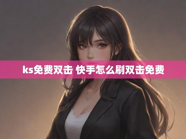 ks免费双击 快手怎么刷双击免费