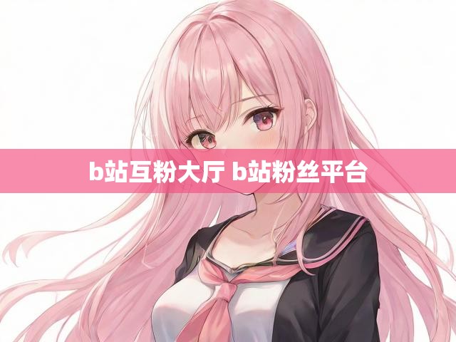 b站互粉大厅 b站粉丝平台