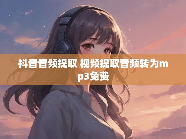 抖音音频提取 视频提取音频转为mp3免费