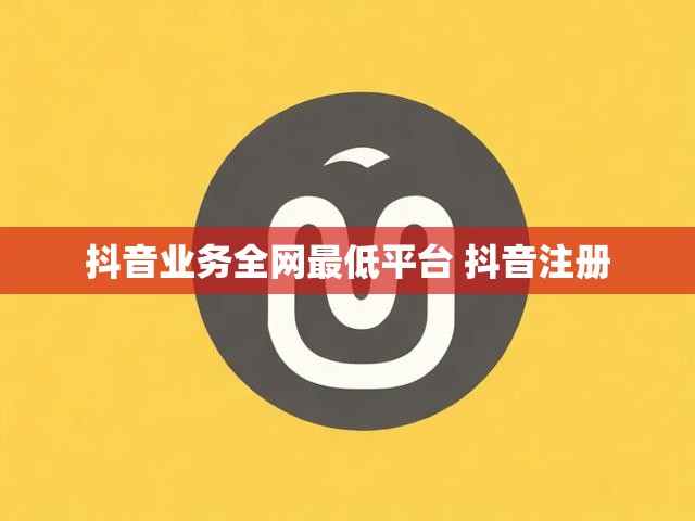 抖音业务全网最低平台 抖音注册