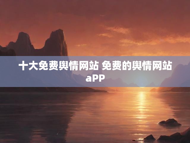 十大免费舆情网站 免费的舆情网站aPP
