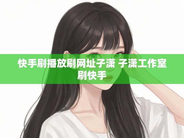 快手刷播放刷网址子潇 子潇工作室刷快手