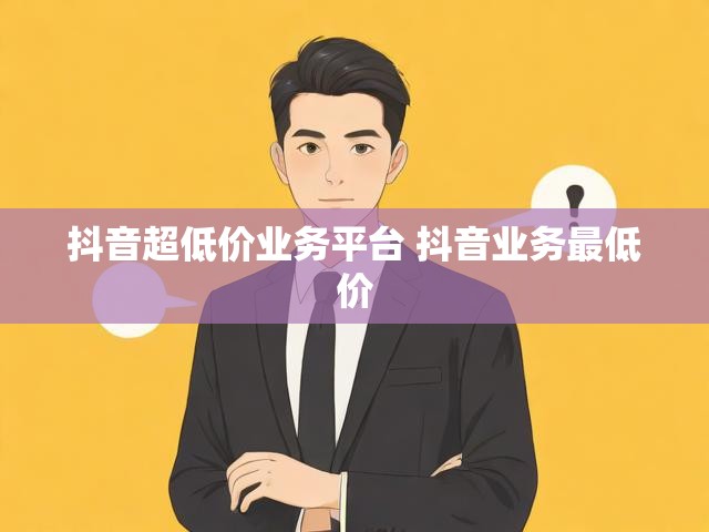 抖音超低价业务平台 抖音业务最低价