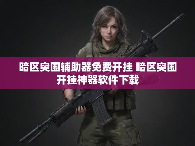 暗区突围辅助器免费开挂 暗区突围开挂神器软件下载