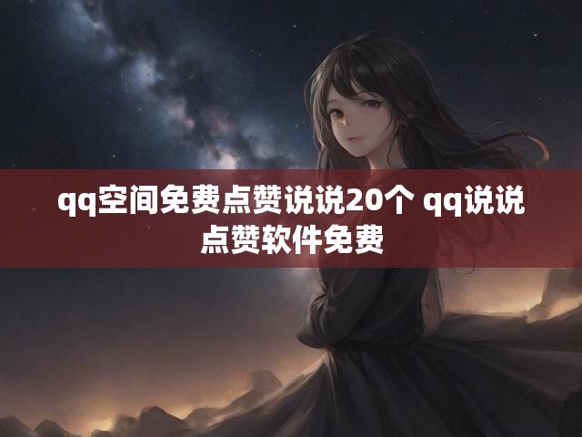 qq空间免费点赞说说20个 qq说说点赞软件免费