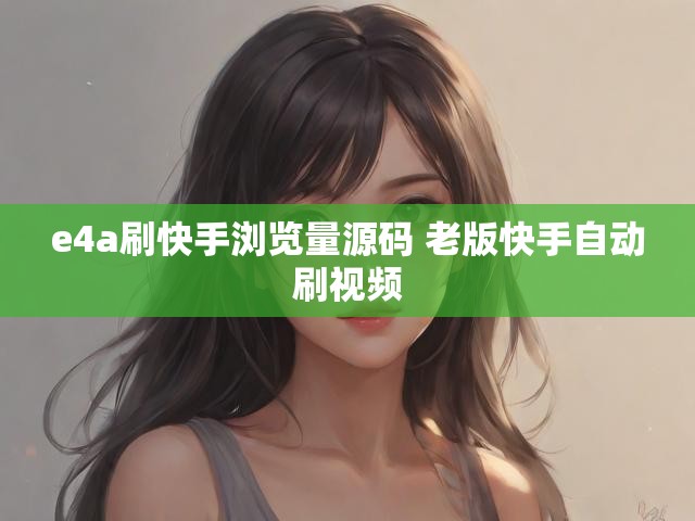 e4a刷快手浏览量源码 老版快手自动刷视频