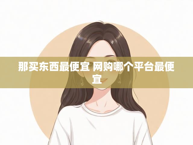 那买东西最便宜 网购哪个平台最便宜