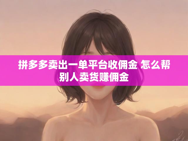 拼多多卖出一单平台收佣金 怎么帮别人卖货赚佣金