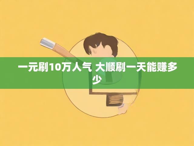 一元刷10万人气 大顺刷一天能赚多少