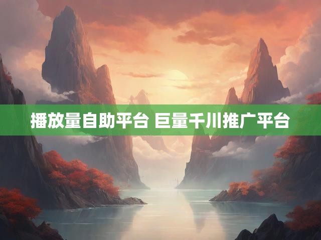 播放量自助平台 巨量千川推广平台