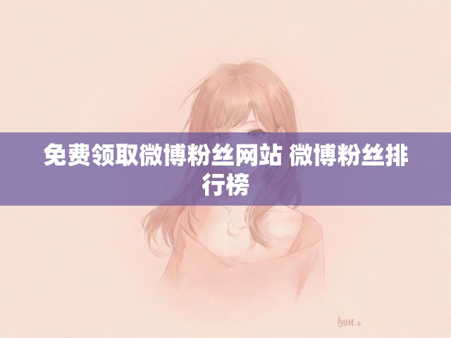 免费领取微博粉丝网站 微博粉丝排行榜