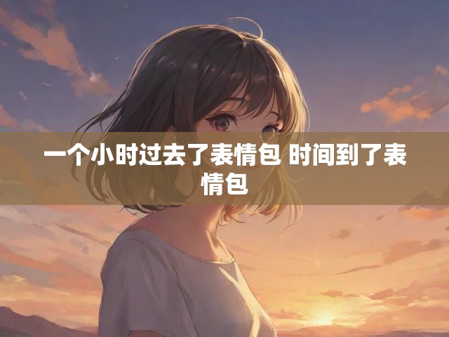 一个小时过去了表情包 时间到了表情包