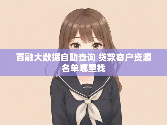 百融大数据自助查询 贷款客户资源名单哪里找