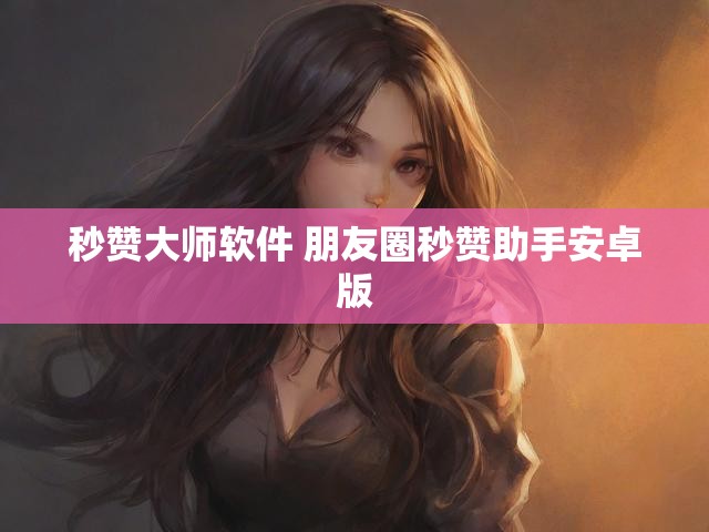 秒赞大师软件 朋友圈秒赞助手安卓版
