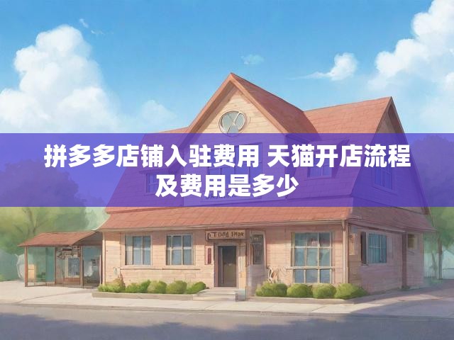 拼多多店铺入驻费用 天猫开店流程及费用是多少
