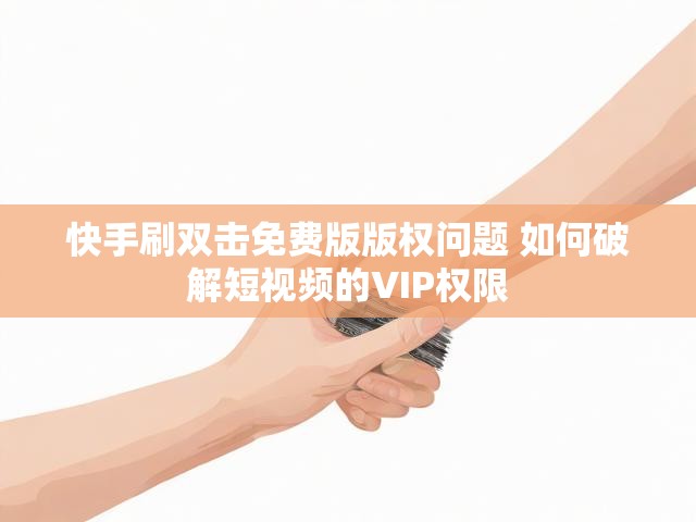快手刷双击免费版版权问题 如何破解短视频的VIP权限