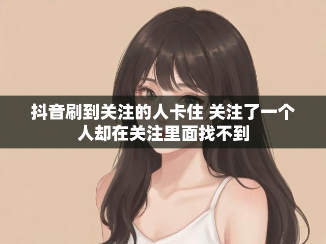 抖音刷到关注的人卡住 关注了一个人却在关注里面找不到