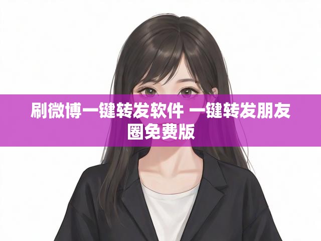 刷微博一键转发软件 一键转发朋友圈免费版