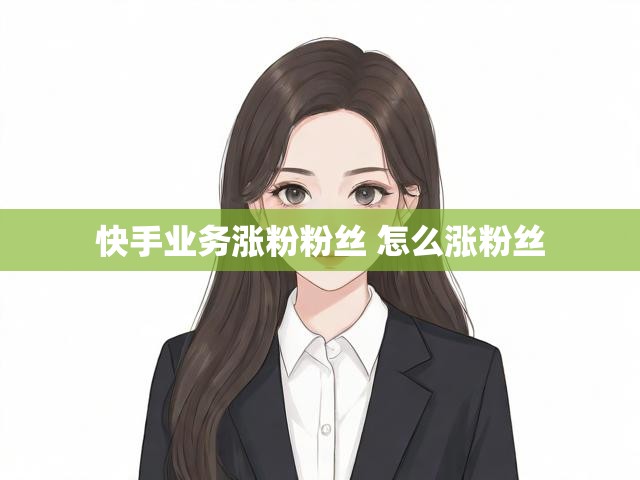 快手业务涨粉粉丝 怎么涨粉丝