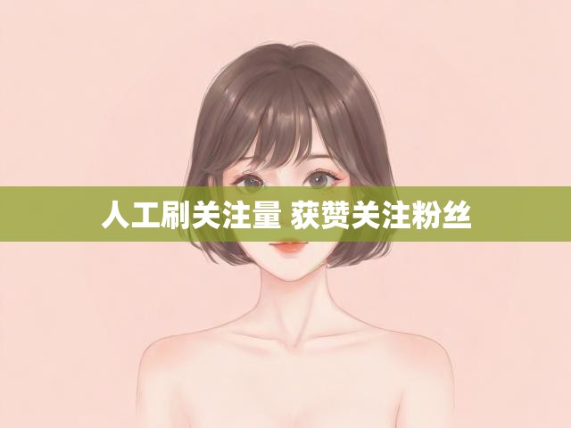 人工刷关注量 获赞关注粉丝