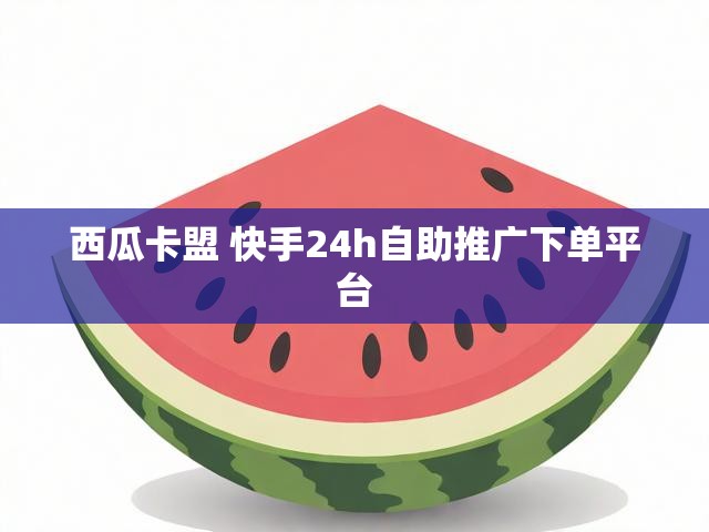 西瓜卡盟 快手24h自助推广下单平台