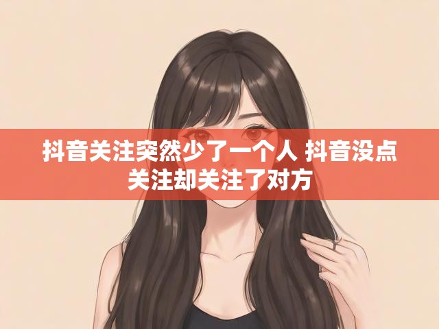 抖音关注突然少了一个人 抖音没点关注却关注了对方