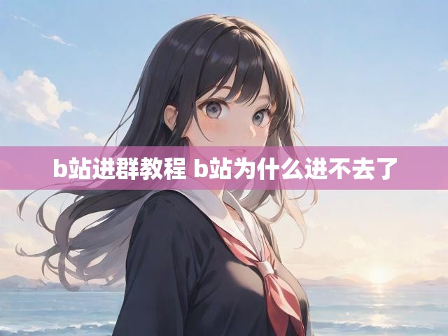 b站进群教程 b站为什么进不去了