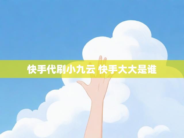 快手代刷小九云 快手大大是谁