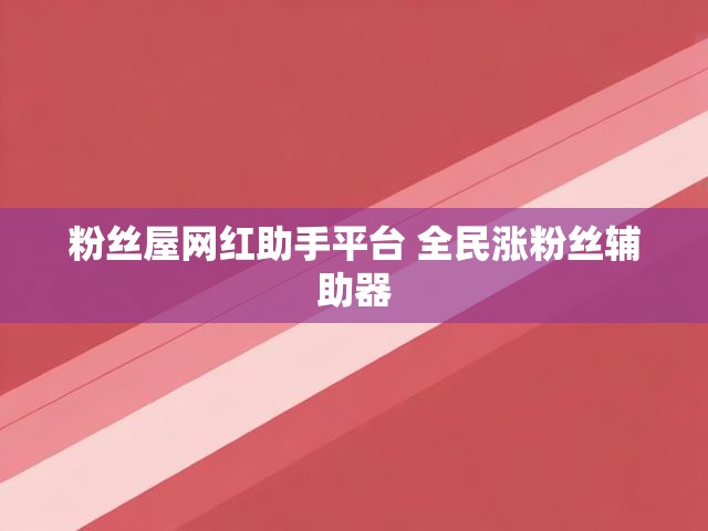 粉丝屋网红助手平台 全民涨粉丝辅助器