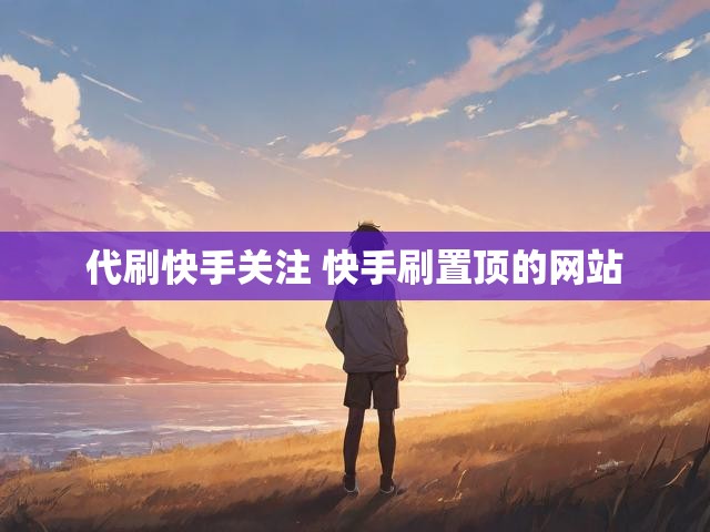 代刷快手关注 快手刷置顶的网站