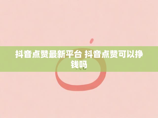 抖音点赞最新平台 抖音点赞可以挣钱吗