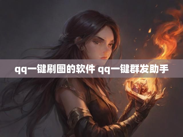 qq一键刷图的软件 qq一键群发助手