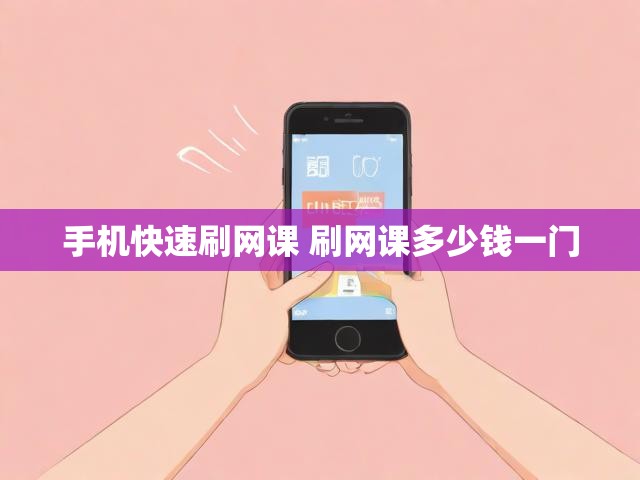 手机快速刷网课 刷网课多少钱一门