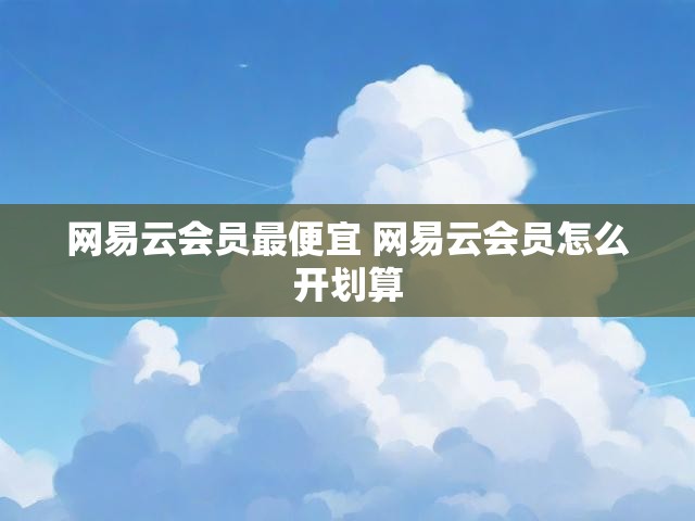 网易云会员最便宜 网易云会员怎么开划算
