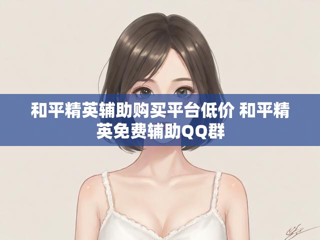 和平精英辅助购买平台低价 和平精英免费辅助QQ群