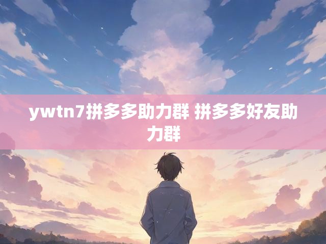 ywtn7拼多多助力群 拼多多好友助力群