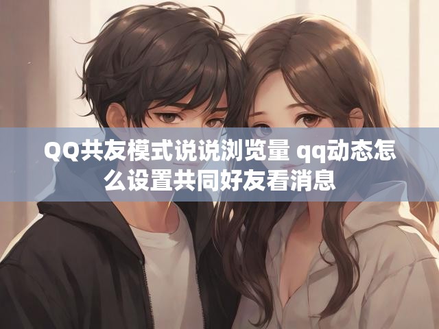 QQ共友模式说说浏览量 qq动态怎么设置共同好友看消息