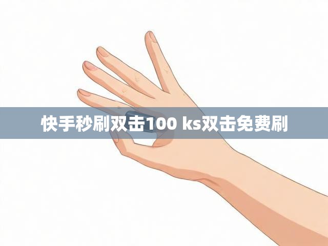 快手秒刷双击100 ks双击免费刷