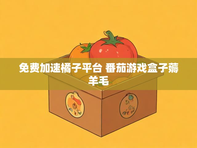 免费加速橘子平台 番茄游戏盒子薅羊毛