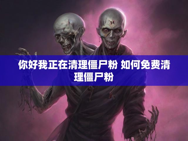 你好我正在清理僵尸粉 如何免费清理僵尸粉