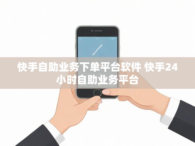 快手自助业务下单平台软件 快手24小时自助业务平台