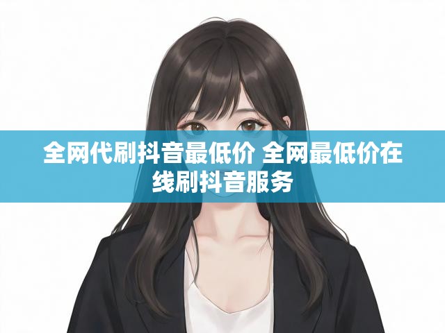 全网代刷抖音最低价 全网最低价在线刷抖音服务