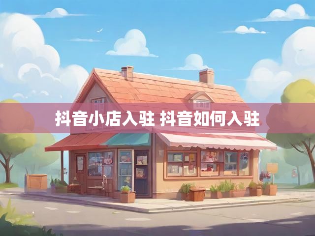 抖音小店入驻 抖音如何入驻